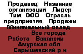 Продавец › Название организации ­ Лидер Тим, ООО › Отрасль предприятия ­ Продажи › Минимальный оклад ­ 16 000 - Все города Работа » Вакансии   . Амурская обл.,Серышевский р-н